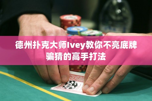 德州扑克大师Ivey教你不亮底牌骗猜的高手打法
