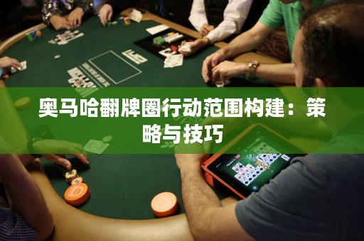 奥马哈翻牌圈行动范围构建：策略与技巧