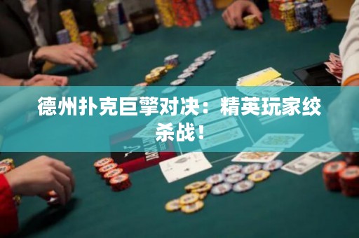 德州扑克巨擎对决：精英玩家绞杀战！