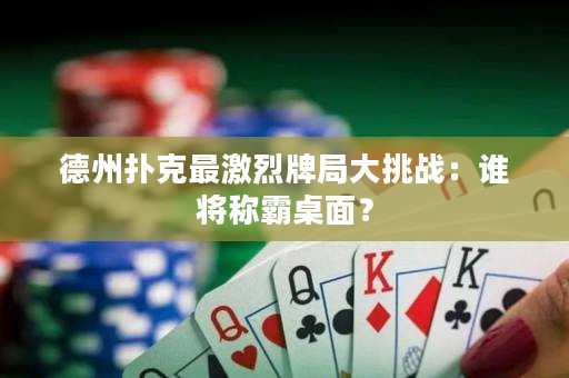 德州扑克最激烈牌局大挑战：谁将称霸桌面？