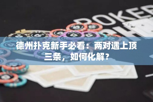 德州扑克新手必看：两对遇上顶三条，如何化解？