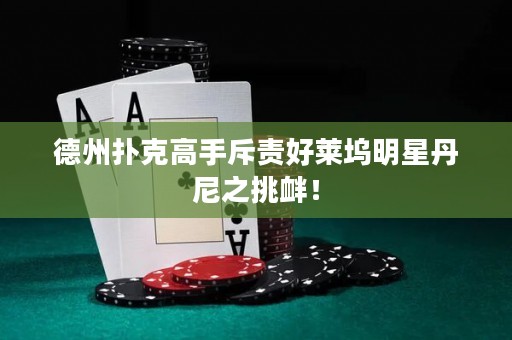 德州扑克高手斥责好莱坞明星丹尼之挑衅！