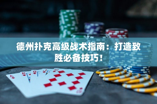 德州扑克高级战术指南：打造致胜必备技巧！