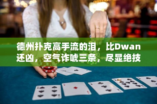 德州扑克高手流的泪，比Dwan还凶，空气诈唬三条，尽显绝技