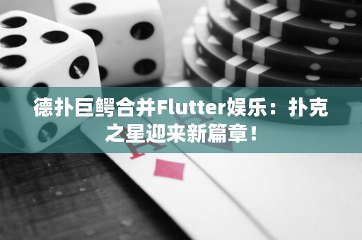 德扑巨鳄合并Flutter娱乐：扑克之星迎来新篇章！
