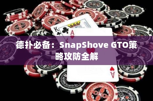 德扑必备：SnapShove GTO策略攻防全解