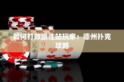 如何打败跟注站玩家：德州扑克攻略