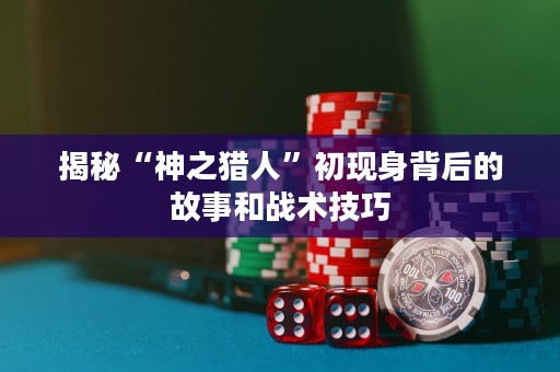 揭秘“神之猎人”初现身背后的故事和战术技巧