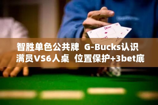 智胜单色公共牌  G-Bucks认识  满员VS6人桌  位置保护+3bet底池