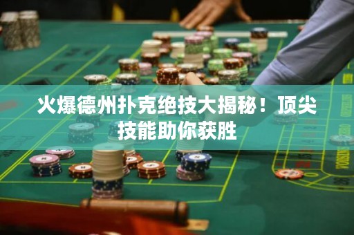 火爆德州扑克绝技大揭秘！顶尖技能助你获胜