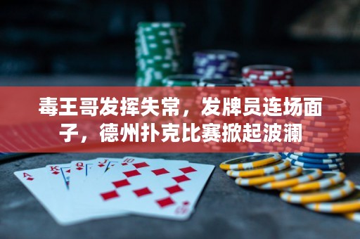 毒王哥发挥失常，发牌员连场面子，德州扑克比赛掀起波澜
