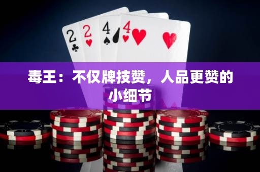 毒王：不仅牌技赞，人品更赞的小细节