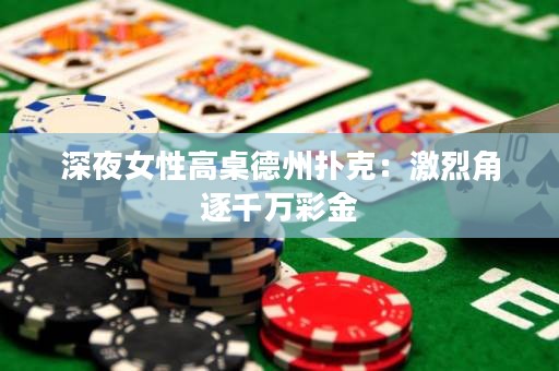 深夜女性高桌德州扑克：激烈角逐千万彩金
