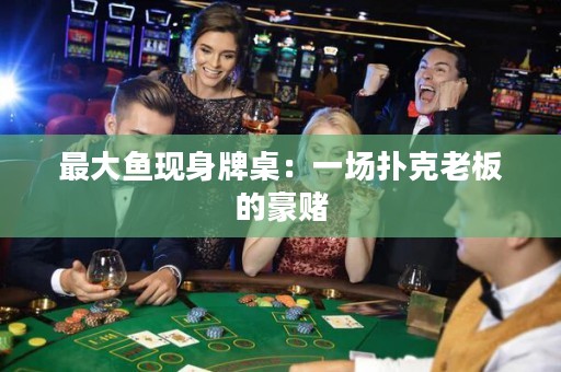 最大鱼现身牌桌：一场扑克老板的豪赌