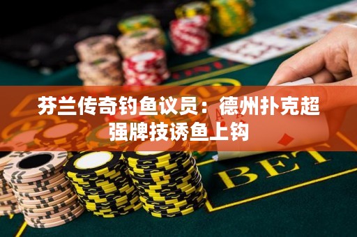 芬兰传奇钓鱼议员：德州扑克超强牌技诱鱼上钩