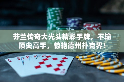 芬兰传奇大光头精彩手牌，不输顶尖高手，惊艳德州扑克界！