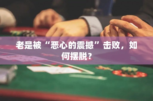 老是被“恶心的震撼”击败，如何摆脱？