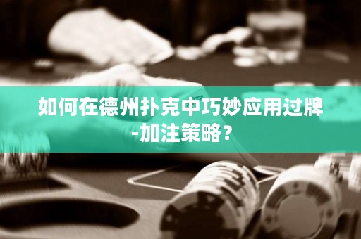 如何在德州扑克中巧妙应用过牌-加注策略？