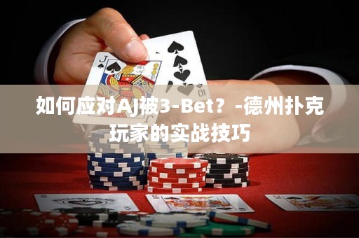 如何应对AJ被3-Bet？-德州扑克玩家的实战技巧