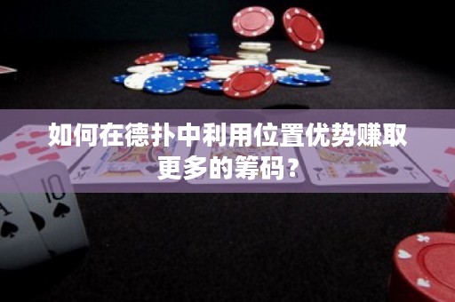 如何在德扑中利用位置优势赚取更多的筹码？