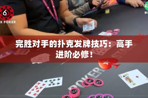 完胜对手的扑克发牌技巧：高手进阶必修！