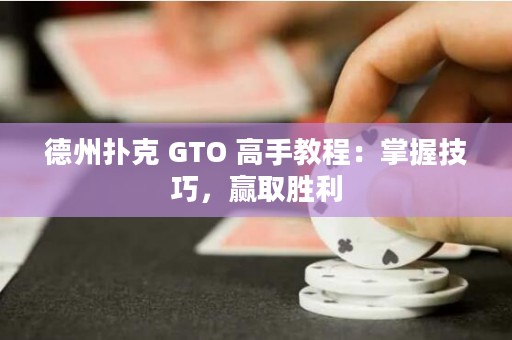 德州扑克 GTO 高手教程：掌握技巧，赢取胜利