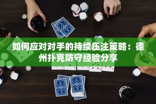 如何应对对手的持续压注策略：德州扑克防守经验分享