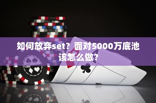 如何放弃set？面对5000万底池该怎么做？