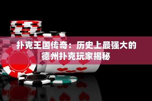 扑克王国传奇：历史上最强大的德州扑克玩家揭秘