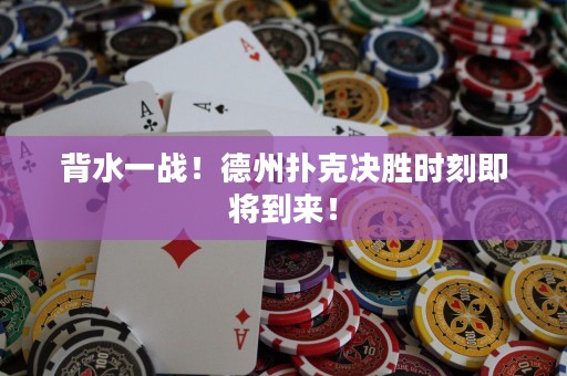 背水一战！德州扑克决胜时刻即将到来！