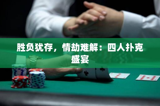 胜负犹存，情劫难解：四人扑克盛宴