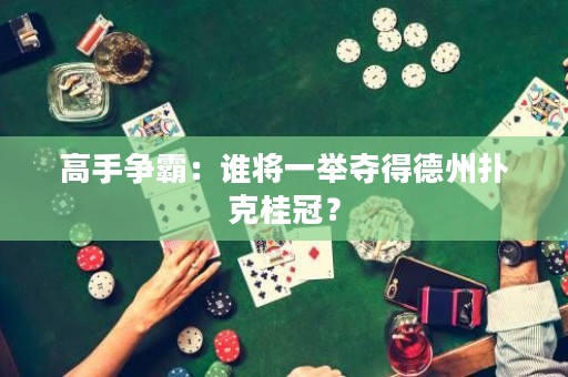 高手争霸：谁将一举夺得德州扑克桂冠？