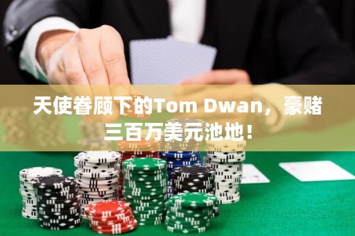 天使眷顾下的Tom Dwan，豪赌三百万美元池地！