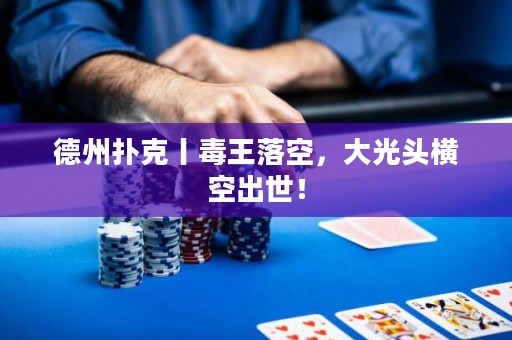 德州扑克丨毒王落空，大光头横空出世！