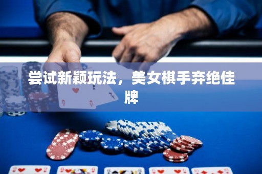 尝试新颖玩法，美女棋手弃绝佳牌