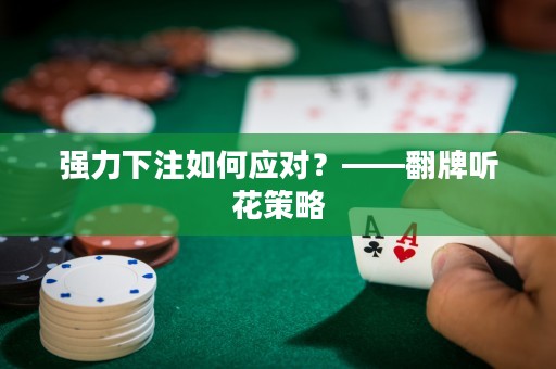 强力下注如何应对？——翻牌听花策略