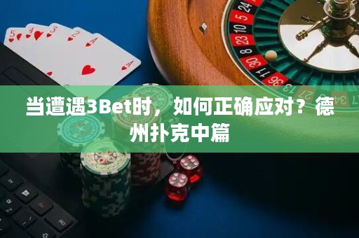 当遭遇3Bet时，如何正确应对？德州扑克中篇