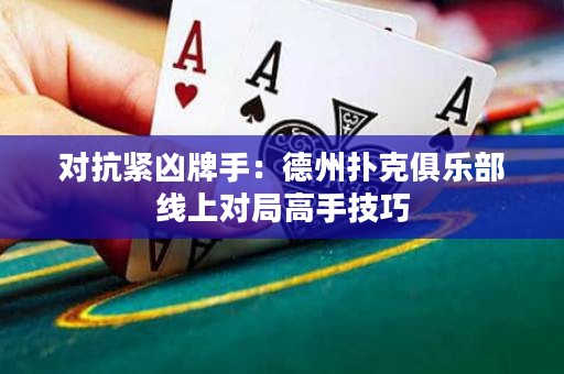 对抗紧凶牌手：德州扑克俱乐部线上对局高手技巧