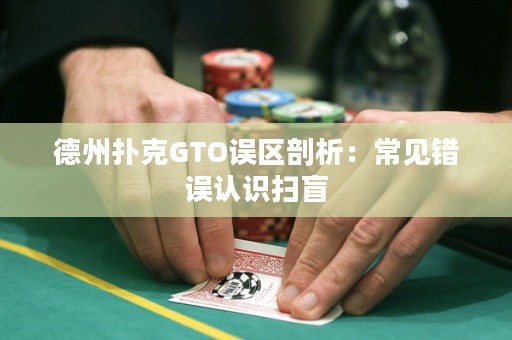 德州扑克GTO误区剖析：常见错误认识扫盲
