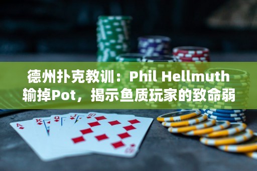 德州扑克教训：Phil Hellmuth输掉Pot，揭示鱼质玩家的致命弱点！
