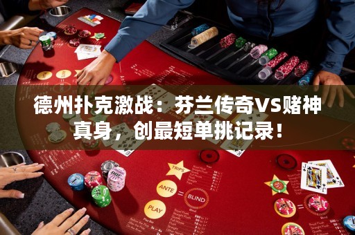 德州扑克激战：芬兰传奇VS赌神真身，创最短单挑记录！