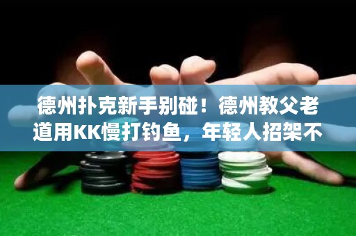 德州扑克新手别碰！德州教父老道用KK慢打钓鱼，年轻人招架不住
