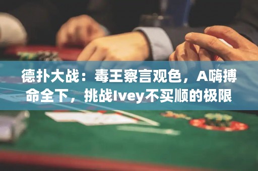 德扑大战：毒王察言观色，A嗨搏命全下，挑战Ivey不买顺的极限！