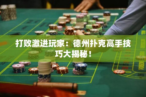 打败激进玩家：德州扑克高手技巧大揭秘！