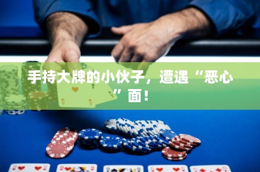 手持大牌的小伙子，遭遇“恶心”面！