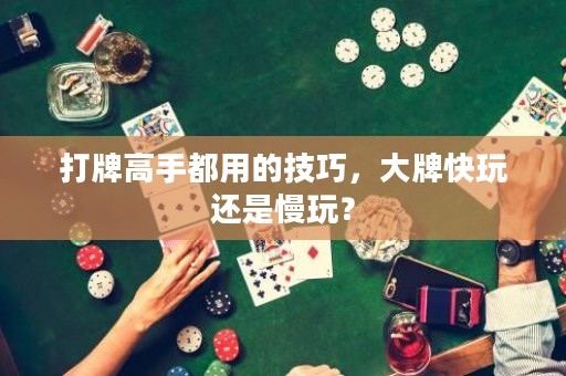 打牌高手都用的技巧，大牌快玩还是慢玩？