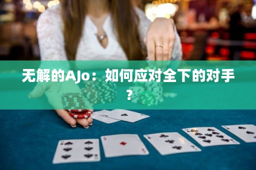 无解的AJo：如何应对全下的对手？