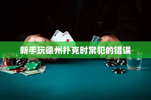 新手玩德州扑克时常犯的错误