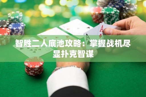 智胜二人底池攻略：掌握战机尽显扑克智谋