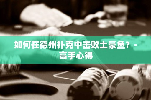 如何在德州扑克中击败土豪鱼？-高手心得